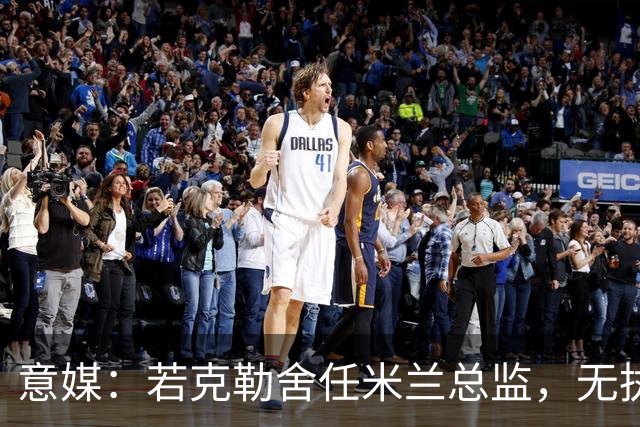 意媒：若克勒舍任米兰总监，无执照也不影响运作